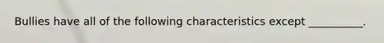 Bullies have all of the following characteristics except __________.