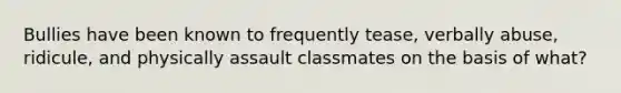 Bullies have been known to frequently tease, verbally abuse, ridicule, and physically assault classmates on the basis of what?