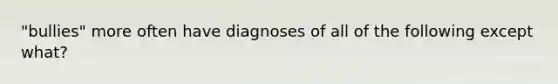 "bullies" more often have diagnoses of all of the following except what?