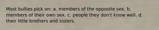 Most bullies pick on: a. members of the opposite sex. b. members of their own sex. c. people they don't know well. d. their little brothers and sisters.