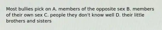 Most bullies pick on A. members of the opposite sex B. members of their own sex C. people they don't know well D. their little brothers and sisters