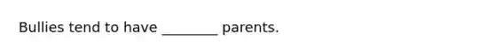 Bullies tend to have ________ parents.