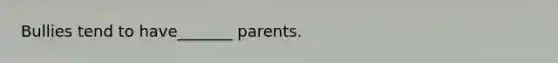 Bullies tend to have_______ parents.