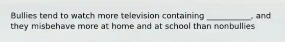 Bullies tend to watch more television containing ___________, and they misbehave more at home and at school than nonbullies