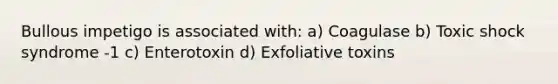 Bullous impetigo is associated with: a) Coagulase b) Toxic shock syndrome -1 c) Enterotoxin d) Exfoliative toxins