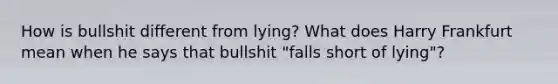 How is bullshit different from lying? What does Harry Frankfurt mean when he says that bullshit "falls short of lying"?