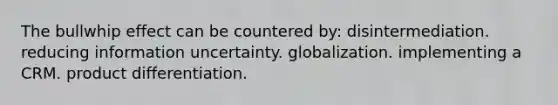 The bullwhip effect can be countered by: disintermediation. reducing information uncertainty. globalization. implementing a CRM. product differentiation.