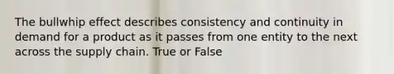 The bullwhip effect describes consistency and continuity in demand for a product as it passes from one entity to the next across the supply chain. True or False