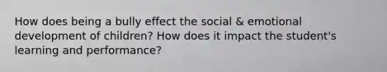 How does being a bully effect the social & emotional development of children? How does it impact the student's learning and performance?