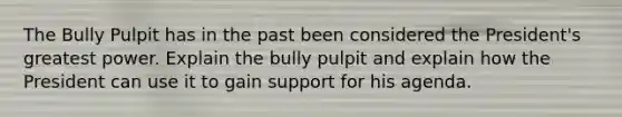 The Bully Pulpit has in the past been considered the President's greatest power. Explain the bully pulpit and explain how the President can use it to gain support for his agenda.