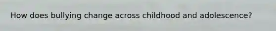 How does bullying change across childhood and adolescence?