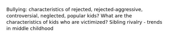 Bullying: characteristics of rejected, rejected-aggressive, controversial, neglected, popular kids? What are the characteristics of kids who are victimized? Sibling rivalry - trends in middle childhood