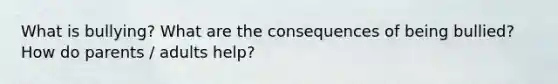 What is bullying? What are the consequences of being bullied? How do parents / adults help?