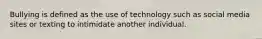 Bullying is defined as the use of technology such as social media sites or texting to intimidate another individual.