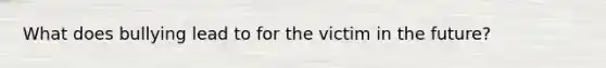 What does bullying lead to for the victim in the future?
