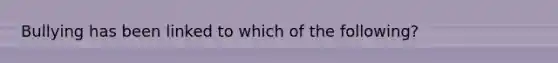 Bullying has been linked to which of the following?