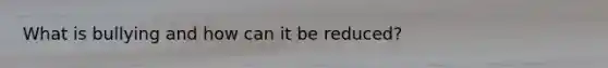 What is bullying and how can it be reduced?