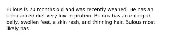 Bulous is 20 months old and was recently weaned. He has an unbalanced diet very low in protein. Bulous has an enlarged belly, swollen feet, a skin rash, and thinning hair. Bulous most likely has