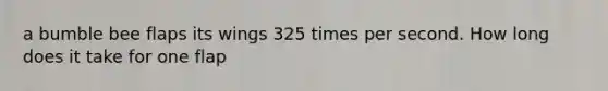a bumble bee flaps its wings 325 times per second. How long does it take for one flap