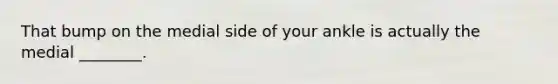 That bump on the medial side of your ankle is actually the medial ________.