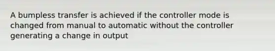 A bumpless transfer is achieved if the controller mode is changed from manual to automatic without the controller generating a change in output