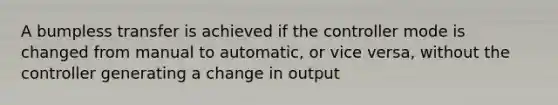 A bumpless transfer is achieved if the controller mode is changed from manual to automatic, or vice versa, without the controller generating a change in output