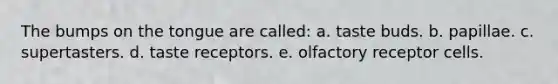 The bumps on the tongue are called: a. taste buds. b. papillae. c. supertasters. d. taste receptors. e. olfactory receptor cells.
