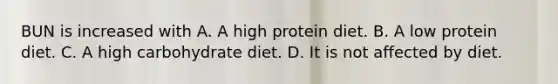 BUN is increased with A. A high protein diet. B. A low protein diet. C. A high carbohydrate diet. D. It is not affected by diet.