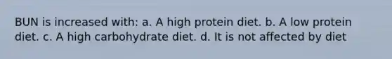 BUN is increased with: a. A high protein diet. b. A low protein diet. c. A high carbohydrate diet. d. It is not affected by diet