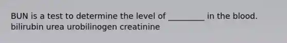 BUN is a test to determine the level of _________ in the blood. bilirubin urea urobilinogen creatinine