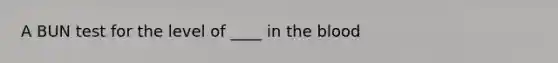 A BUN test for the level of ____ in <a href='https://www.questionai.com/knowledge/k7oXMfj7lk-the-blood' class='anchor-knowledge'>the blood</a>