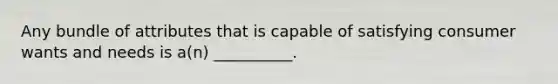 Any bundle of attributes that is capable of satisfying consumer wants and needs is a(n) __________.