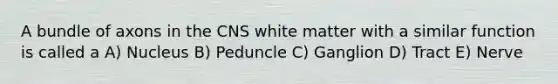 A bundle of axons in the CNS white matter with a similar function is called a A) Nucleus B) Peduncle C) Ganglion D) Tract E) Nerve