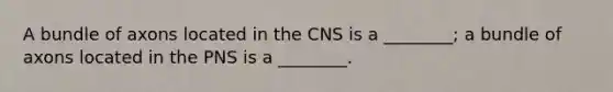 A bundle of axons located in the CNS is a ________; a bundle of axons located in the PNS is a ________.