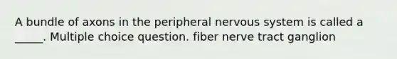 A bundle of axons in the peripheral nervous system is called a _____. Multiple choice question. fiber nerve tract ganglion