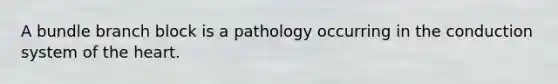A bundle branch block is a pathology occurring in the conduction system of the heart.