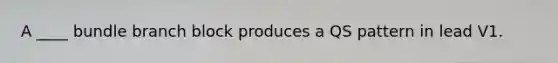 A ____ bundle branch block produces a QS pattern in lead V1.