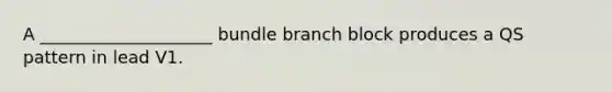 A ____________________ bundle branch block produces a QS pattern in lead V1.