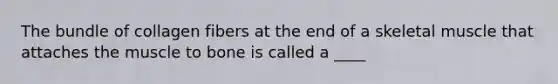 The bundle of collagen fibers at the end of a skeletal muscle that attaches the muscle to bone is called a ____
