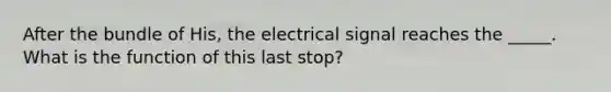 After the bundle of His, the electrical signal reaches the _____. What is the function of this last stop?