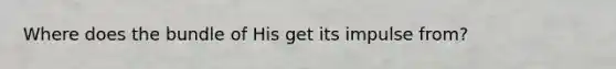 Where does the bundle of His get its impulse from?