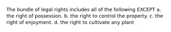 The bundle of legal rights includes all of the following EXCEPT a. the right of possession. b. the right to control the property. c. the right of enjoyment. d. the right to cultivate any plant