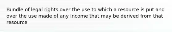 Bundle of legal rights over the use to which a resource is put and over the use made of any income that may be derived from that resource