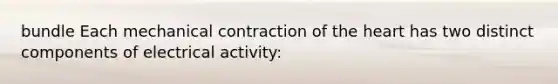 bundle Each mechanical contraction of the heart has two distinct components of electrical activity: