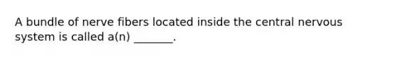 A bundle of nerve fibers located inside the central nervous system is called a(n) _______.