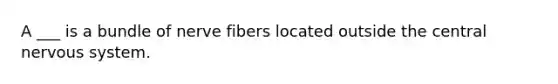 A ___ is a bundle of nerve fibers located outside the central nervous system.