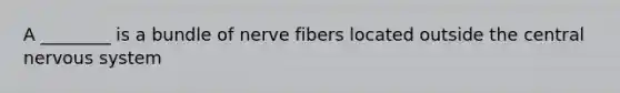 A ________ is a bundle of nerve fibers located outside the central nervous system