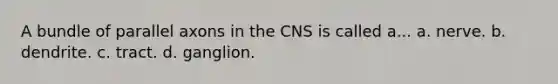 A bundle of parallel axons in the CNS is called a... a. nerve. b. dendrite. c. tract. d. ganglion.