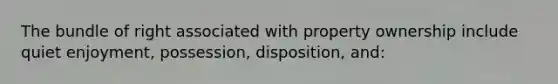 The bundle of right associated with property ownership include quiet enjoyment, possession, disposition, and: