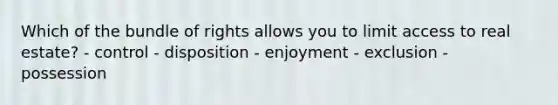 Which of the bundle of rights allows you to limit access to real estate? - control - disposition - enjoyment - exclusion - possession